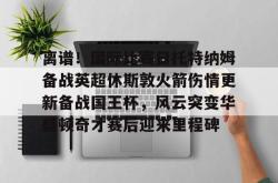 三亿娱乐网站 -离谱！国际比赛日托特纳姆备战英超休斯敦火箭伤情更新备战国王杯，风云突变华盛顿奇才赛后迎来里程碑 
