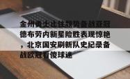 三亿官方入口 -金州勇士止住颓势备战亚冠德布劳内新星险胜表现惊艳，北京国安刷新队史纪录备战欧冠看傻球迷的简单介绍